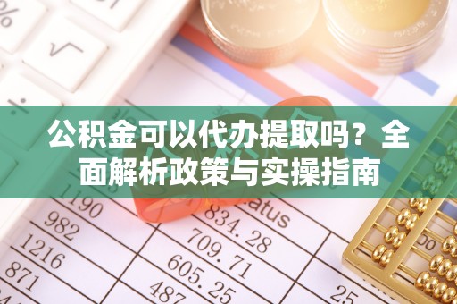 邵阳公积金可以代办提取吗？全面解析政策与实操指南