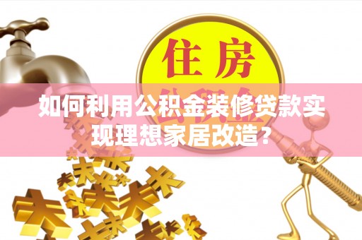 邵阳如何利用公积金装修贷款实现理想家居改造？