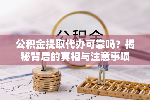 邵阳公积金提取代办可靠吗？揭秘背后的真相与注意事项