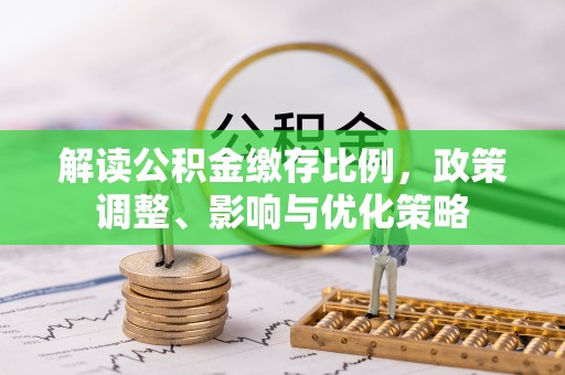 邵阳解读公积金缴存比例，政策调整、影响与优化策略