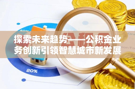 邵阳探索未来趋势——公积金业务创新引领智慧城市新发展