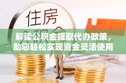 邵阳解读公积金提取代办政策，助您轻松实现资金灵活使用