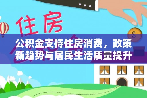 邵阳公积金支持住房消费，政策新趋势与居民生活质量提升
