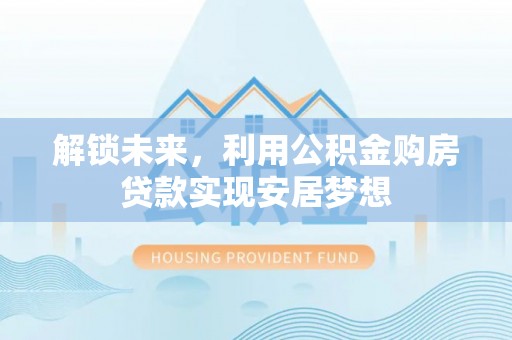 邵阳解锁未来，利用公积金购房贷款实现安居梦想
