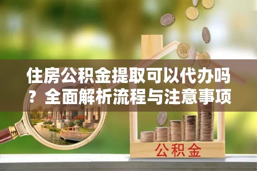 邵阳住房公积金提取可以代办吗？全面解析流程与注意事项