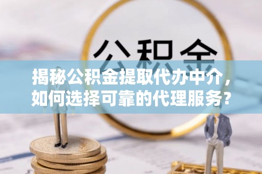 邵阳揭秘公积金提取代办中介，如何选择可靠的代理服务？