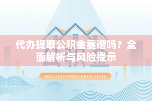 邵阳代办提取公积金靠谱吗？全面解析与风险提示