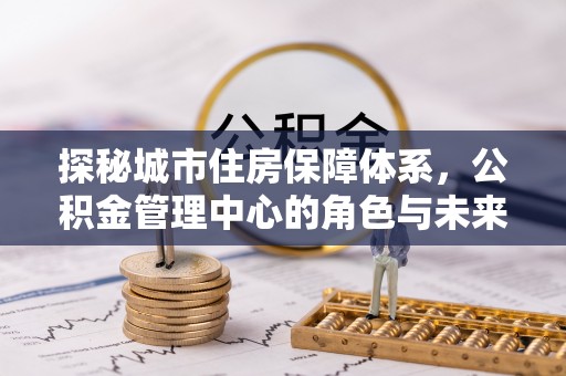 邵阳探秘城市住房保障体系，公积金管理中心的角色与未来