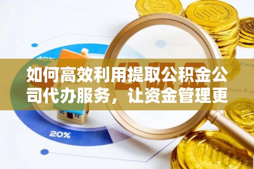 邵阳如何高效利用提取公积金公司代办服务，让资金管理更轻松