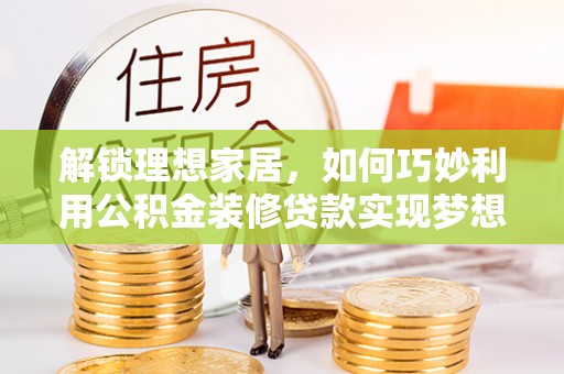 邵阳解锁理想家居，如何巧妙利用公积金装修贷款实现梦想空间