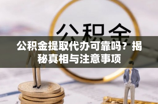 邵阳公积金提取代办可靠吗？揭秘真相与注意事项