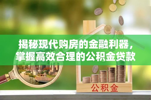 邵阳揭秘现代购房的金融利器，掌握高效合理的公积金贷款流程