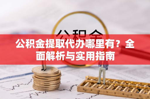 邵阳公积金提取代办哪里有？全面解析与实用指南