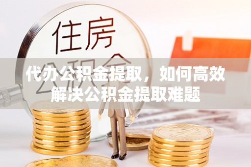 邵阳代办公积金提取，如何高效解决公积金提取难题