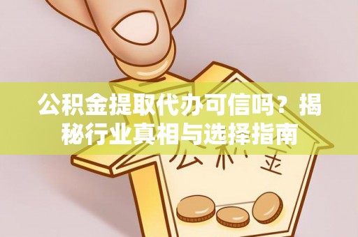 邵阳公积金提取代办可信吗？揭秘行业真相与选择指南
