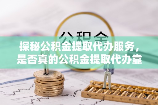 邵阳探秘公积金提取代办服务，是否真的公积金提取代办靠谱吗？