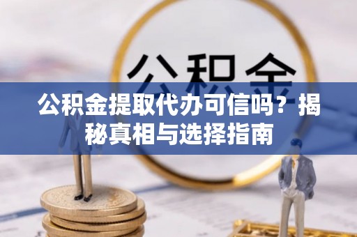 邵阳公积金提取代办可信吗？揭秘真相与选择指南