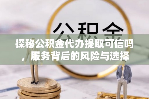 邵阳探秘公积金代办提取可信吗，服务背后的风险与选择