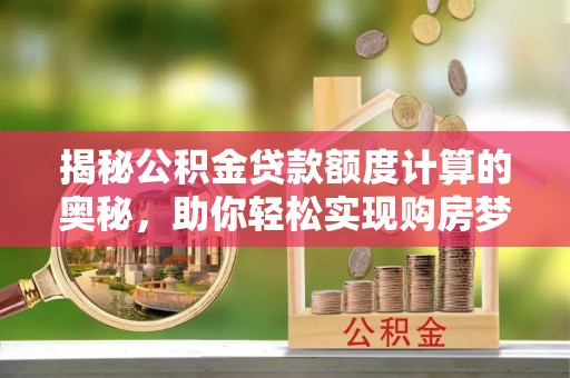 邵阳揭秘公积金贷款额度计算的奥秘，助你轻松实现购房梦