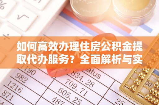 邵阳如何高效办理住房公积金提取代办服务？全面解析与实用指南