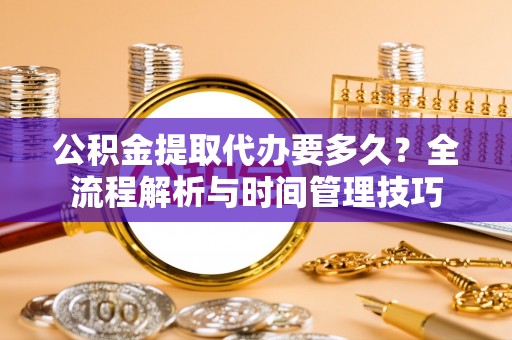邵阳公积金提取代办要多久？全流程解析与时间管理技巧