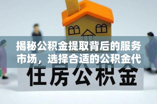 邵阳揭秘公积金提取背后的服务市场，选择合适的公积金代办提取公司是关键