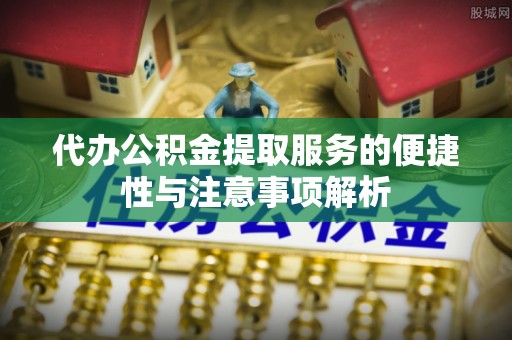 邵阳代办公积金提取服务的便捷性与注意事项解析