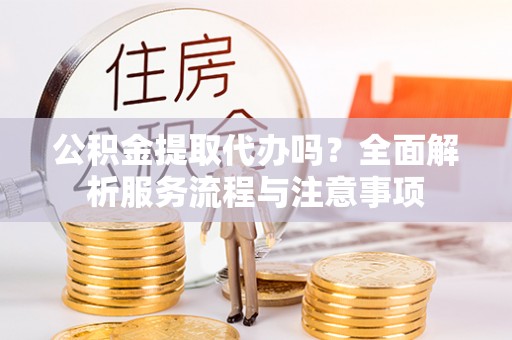邵阳公积金提取代办吗？全面解析服务流程与注意事项