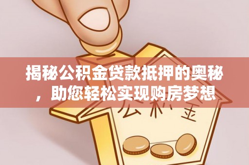 邵阳揭秘公积金贷款抵押的奥秘，助您轻松实现购房梦想