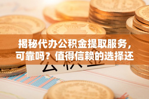 邵阳揭秘代办公积金提取服务，可靠吗？值得信赖的选择还是潜在风险？