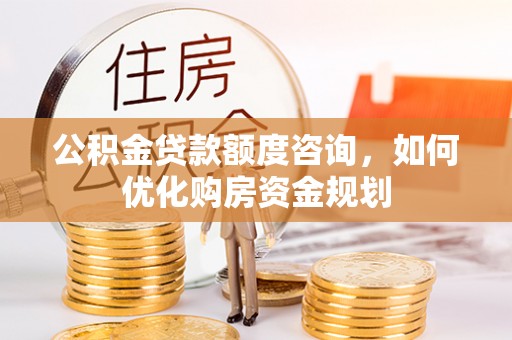 邵阳公积金贷款额度咨询，如何优化购房资金规划