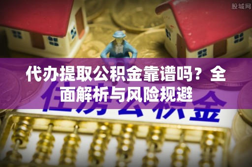 邵阳代办提取公积金靠谱吗？全面解析与风险规避