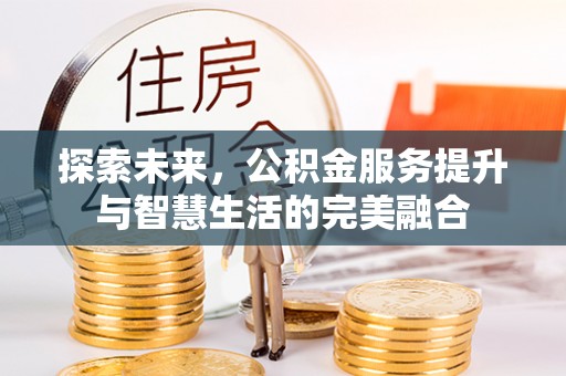 邵阳探索未来，公积金服务提升与智慧生活的完美融合