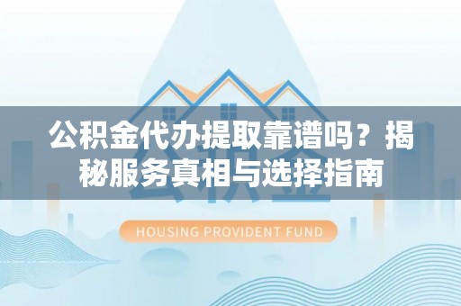 邵阳公积金代办提取靠谱吗？揭秘服务真相与选择指南