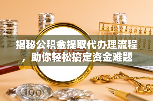 邵阳揭秘公积金提取代办理流程，助你轻松搞定资金难题