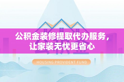 邵阳公积金装修提取代办服务，让家装无忧更省心