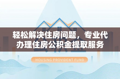 邵阳轻松解决住房问题，专业代办理住房公积金提取服务