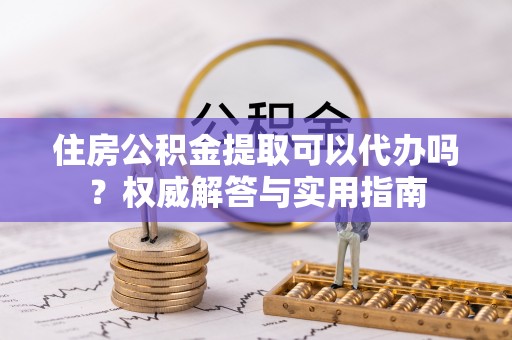 邵阳住房公积金提取可以代办吗？权威解答与实用指南