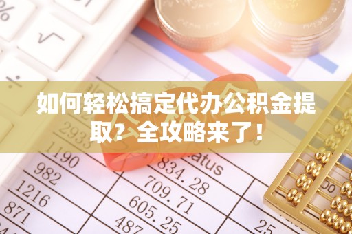 邵阳如何轻松搞定代办公积金提取？全攻略来了！