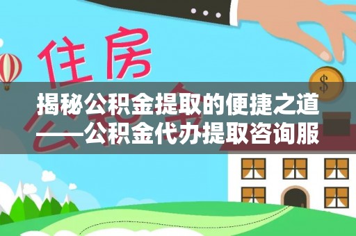 邵阳揭秘公积金提取的便捷之道——公积金代办提取咨询服务全解析