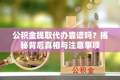 邵阳公积金提取代办靠谱吗？揭秘背后真相与注意事项