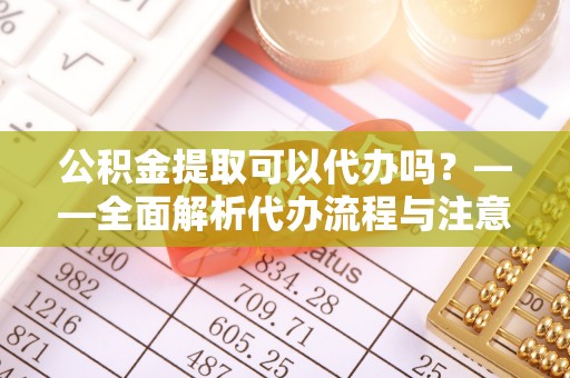 邵阳公积金提取可以代办吗？——全面解析代办流程与注意事项