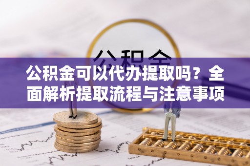 邵阳公积金可以代办提取吗？全面解析提取流程与注意事项