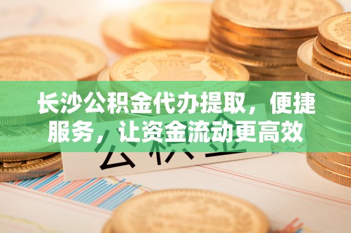 邵阳长沙公积金代办提取，便捷服务，让资金流动更高效